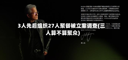 3人先后组织27人聚餐被立案调查(三人算不算聚众)-第3张图片