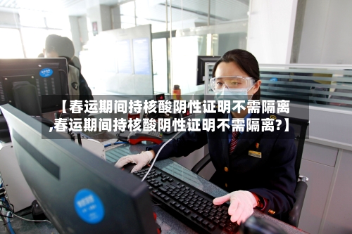 【春运期间持核酸阴性证明不需隔离,春运期间持核酸阴性证明不需隔离?】