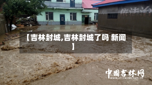 【吉林封城,吉林封城了吗 新闻】-第3张图片