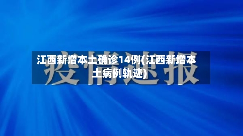 江西新增本土确诊14例(江西新增本土病例轨迹)-第2张图片