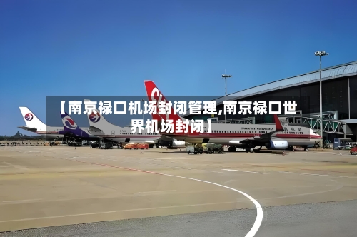 【南京禄口机场封闭管理,南京禄口世界机场封闭】