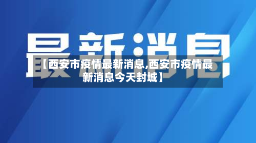 【西安市疫情最新消息,西安市疫情最新消息今天封城】