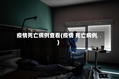 疫情死亡病例查看(疫情 死亡病例)-第2张图片