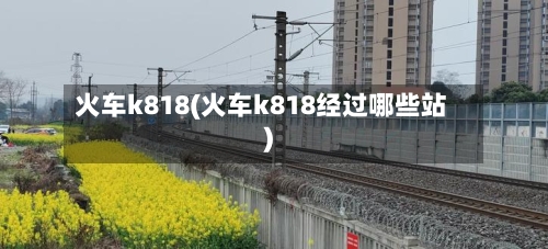 火车k818(火车k818经过哪些站)-第3张图片