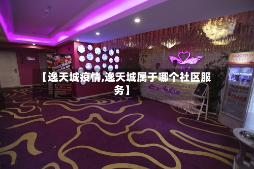 【逸天城疫情,逸天城属于哪个社区服务】-第2张图片