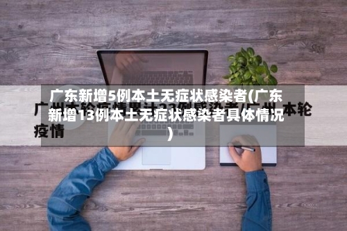 广东新增5例本土无症状感染者(广东新增13例本土无症状感染者具体情况)