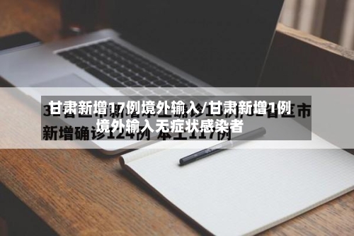 甘肃新增17例境外输入/甘肃新增1例境外输入无症状感染者