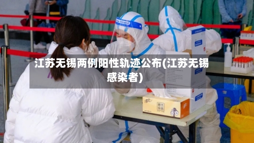江苏无锡两例阳性轨迹公布(江苏无锡感染者)-第2张图片