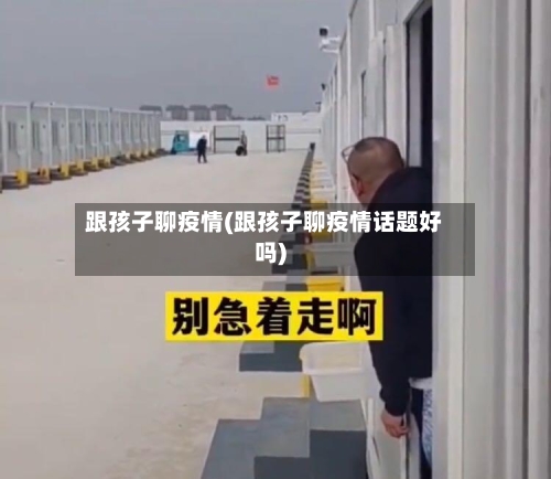 跟孩子聊疫情(跟孩子聊疫情话题好吗)-第2张图片