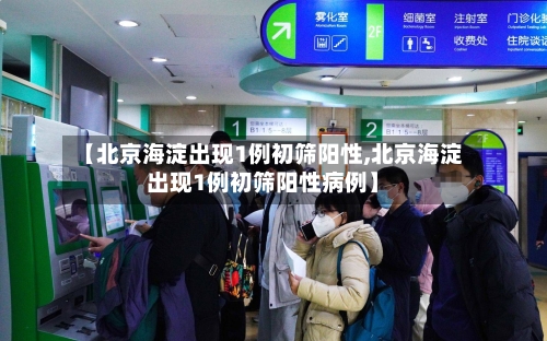 【北京海淀出现1例初筛阳性,北京海淀出现1例初筛阳性病例】-第2张图片
