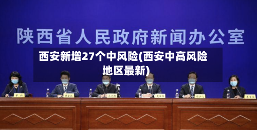 西安新增27个中风险(西安中高风险地区最新)