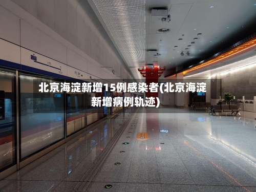 北京海淀新增15例感染者(北京海淀新增病例轨迹)-第3张图片