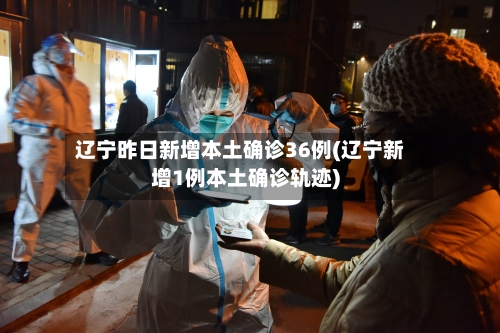 辽宁昨日新增本土确诊36例(辽宁新增1例本土确诊轨迹)-第3张图片