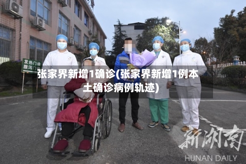 张家界新增1确诊(张家界新增1例本土确诊病例轨迹)