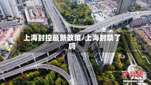 上海封控最新政策/上海封禁了吗-第3张图片