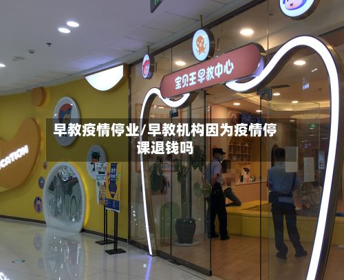 早教疫情停业/早教机构因为疫情停课退钱吗
