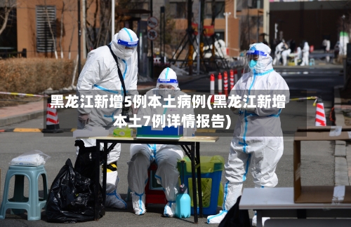 黑龙江新增5例本土病例(黑龙江新增本土7例详情报告)-第2张图片