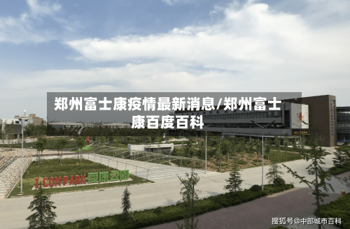 郑州富士康疫情最新消息/郑州富士康百度百科