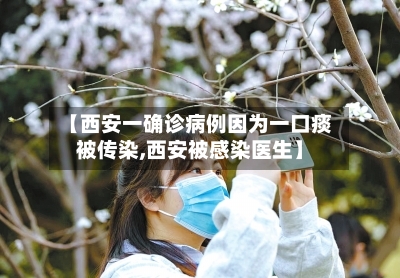 【西安一确诊病例因为一口痰被传染,西安被感染医生】-第2张图片