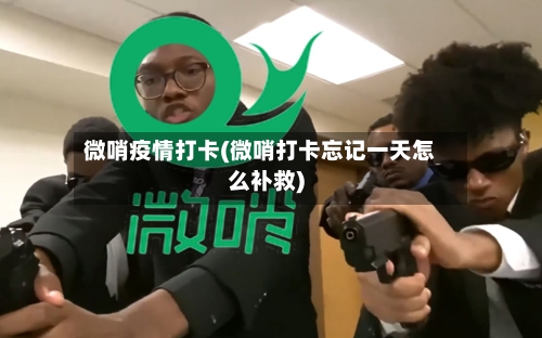 微哨疫情打卡(微哨打卡忘记一天怎么补救)