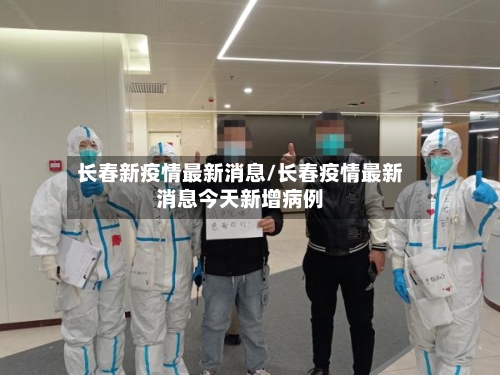长春新疫情最新消息/长春疫情最新消息今天新增病例