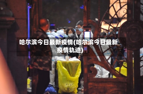 哈尔滨今日最新疫情(哈尔滨今日最新疫情轨迹)