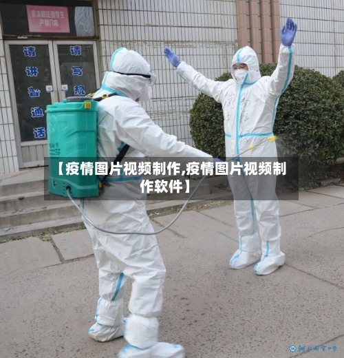 【疫情图片视频制作,疫情图片视频制作软件】