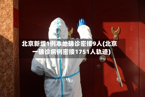 北京新增1例本地确诊密接9人(北京一确诊病例密接1751人轨迹)