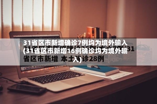 31省区市新增确诊7例均为境外输入(31省区市新增16例确诊均为境外输入)