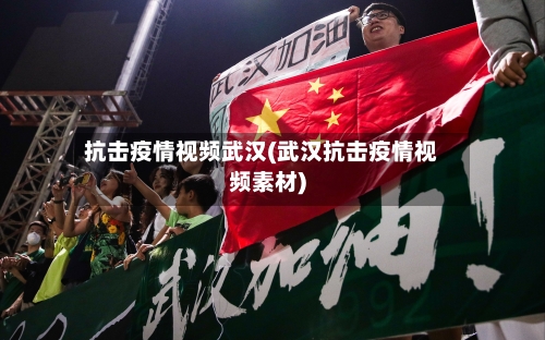 抗击疫情视频武汉(武汉抗击疫情视频素材)