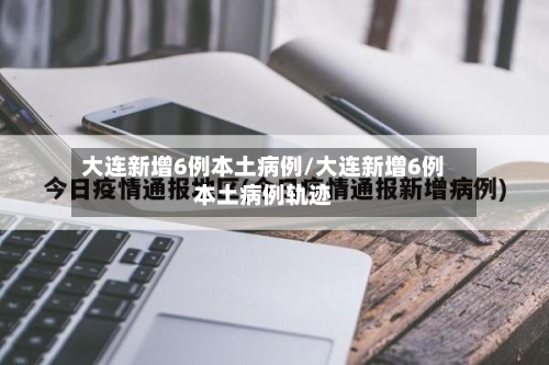 大连新增6例本土病例/大连新增6例本土病例轨迹-第3张图片