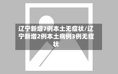 辽宁新增7例本土无症状/辽宁新增2例本土病例3例无症状