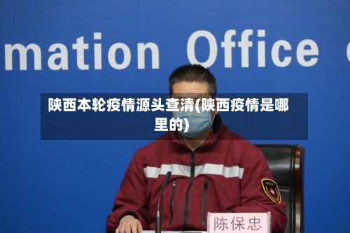 陕西本轮疫情源头查清(陕西疫情是哪里的)-第3张图片