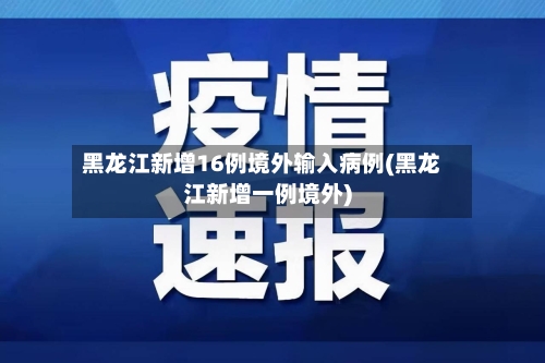 黑龙江新增16例境外输入病例(黑龙江新增一例境外)
