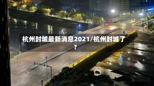 杭州封城最新消息2021/杭州封城了?