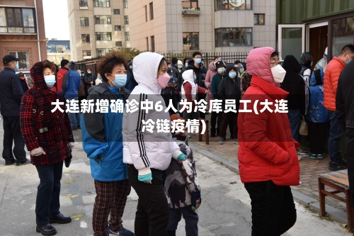 大连新增确诊中6人为冷库员工(大连冷链疫情)
