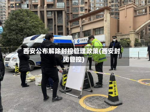 西安公布解除封控管理政策(西安封闭管控)