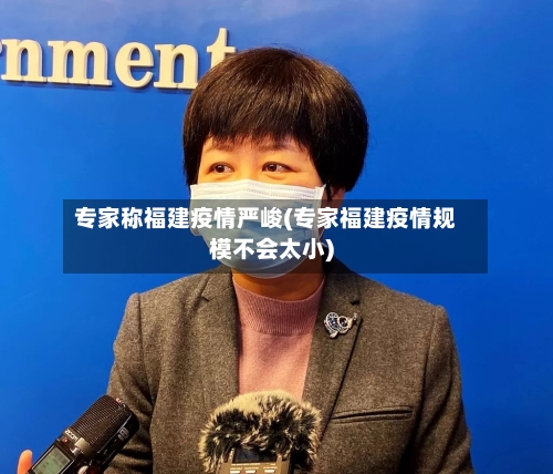专家称福建疫情严峻(专家福建疫情规模不会太小)