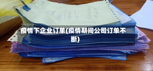 疫情下企业订单(疫情期间公司订单不断)