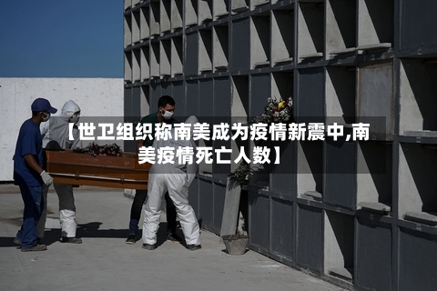 【世卫组织称南美成为疫情新震中,南美疫情死亡人数】