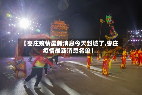 【枣庄疫情最新消息今天封城了,枣庄疫情最新消息名单】