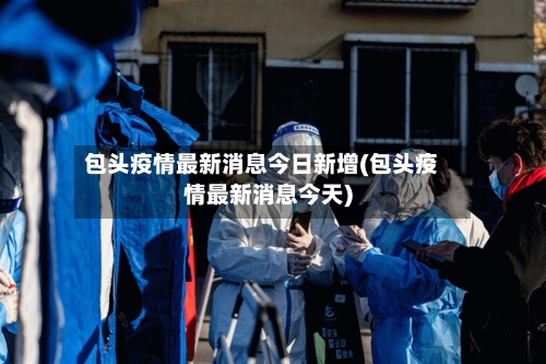 包头疫情最新消息今日新增(包头疫情最新消息今天)