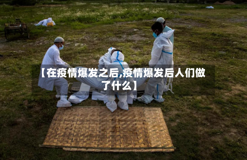 【在疫情爆发之后,疫情爆发后人们做了什么】