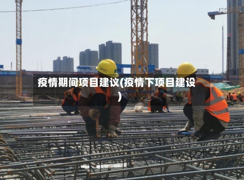 疫情期间项目建议(疫情下项目建设)-第3张图片