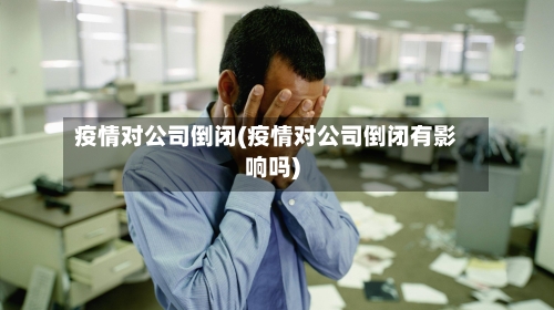 疫情对公司倒闭(疫情对公司倒闭有影响吗)-第3张图片