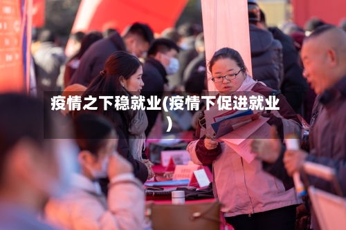 疫情之下稳就业(疫情下促进就业)-第2张图片