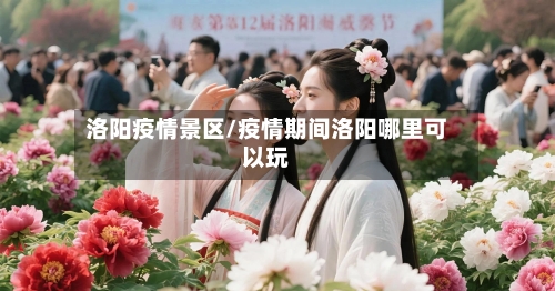 洛阳疫情景区/疫情期间洛阳哪里可以玩