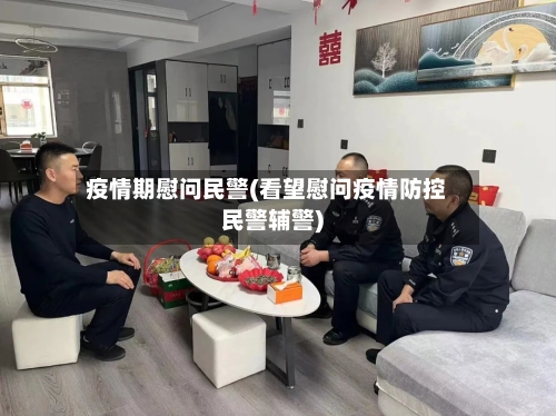疫情期慰问民警(看望慰问疫情防控民警辅警)