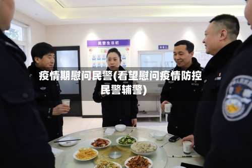 疫情期慰问民警(看望慰问疫情防控民警辅警)-第3张图片
