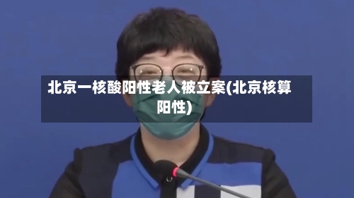 北京一核酸阳性老人被立案(北京核算阳性)-第3张图片